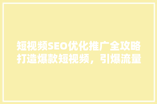 短视频SEO优化推广全攻略打造爆款短视频，引爆流量