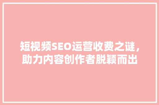 短视频SEO运营收费之谜，助力内容创作者脱颖而出