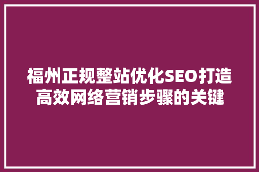 福州正规整站优化SEO打造高效网络营销步骤的关键