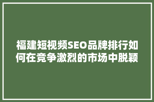 福建短视频SEO品牌排行如何在竞争激烈的市场中脱颖而出