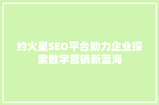 约火星SEO平台助力企业探索数字营销新蓝海