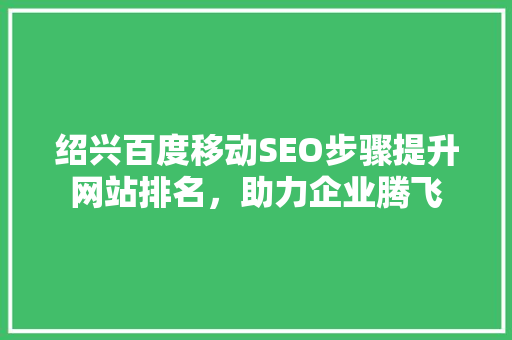 绍兴百度移动SEO步骤提升网站排名，助力企业腾飞