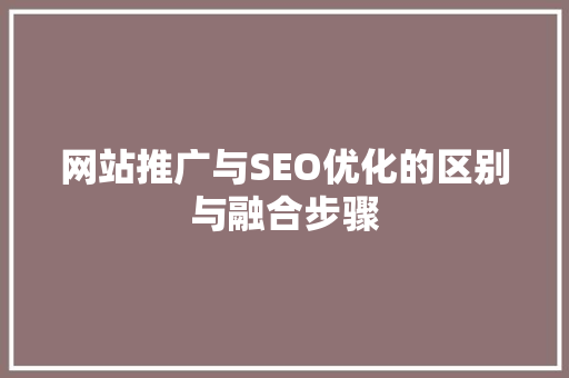 网站推广与SEO优化的区别与融合步骤