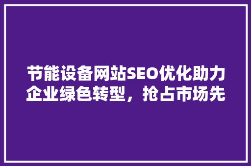 节能设备网站SEO优化助力企业绿色转型，抢占市场先机