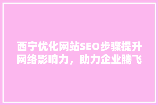 西宁优化网站SEO步骤提升网络影响力，助力企业腾飞