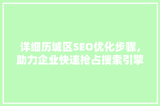 详细历城区SEO优化步骤，助力企业快速抢占搜索引擎首页