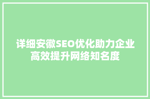 详细安徽SEO优化助力企业高效提升网络知名度