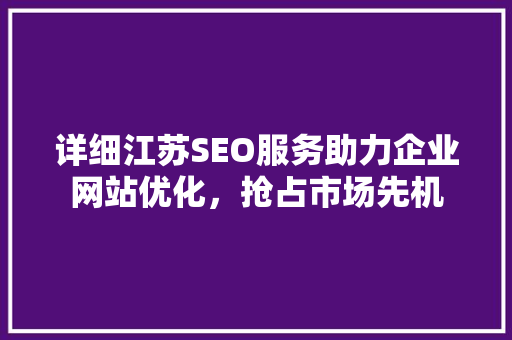 详细江苏SEO服务助力企业网站优化，抢占市场先机