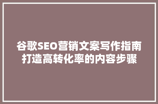 谷歌SEO营销文案写作指南打造高转化率的内容步骤