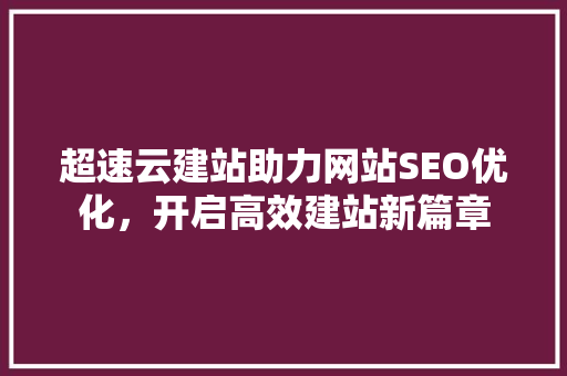 超速云建站助力网站SEO优化，开启高效建站新篇章
