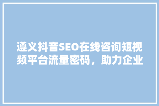 遵义抖音SEO在线咨询短视频平台流量密码，助力企业品牌腾飞