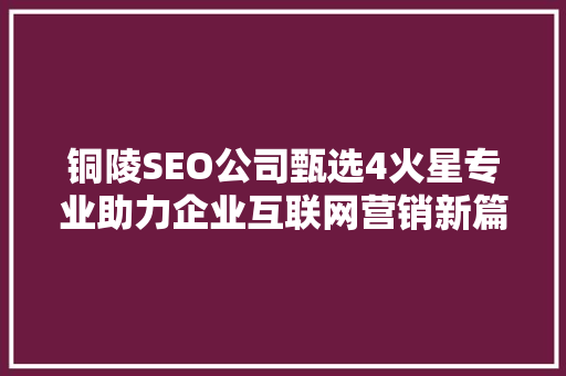 铜陵SEO公司甄选4火星专业助力企业互联网营销新篇章