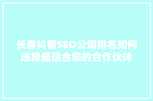 长春抖音SEO公司排名如何选择最适合您的合作伙伴