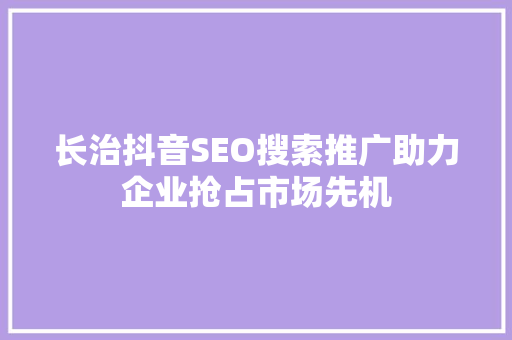 长治抖音SEO搜索推广助力企业抢占市场先机