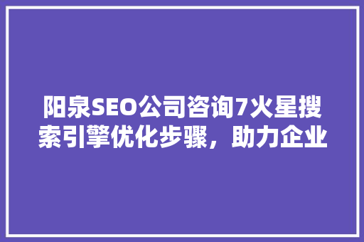 阳泉SEO公司咨询7火星搜索引擎优化步骤，助力企业腾飞