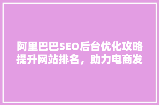阿里巴巴SEO后台优化攻略提升网站排名，助力电商发展