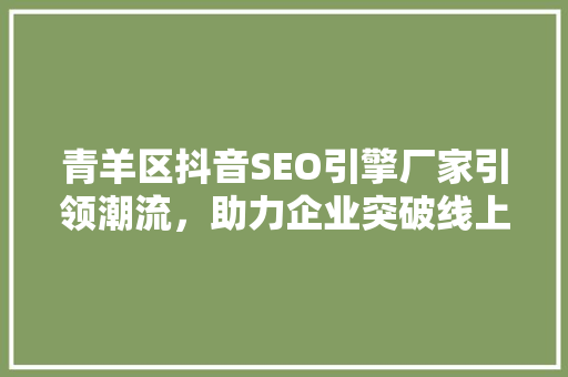 青羊区抖音SEO引擎厂家引领潮流，助力企业突破线上营销困境