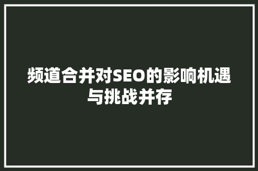 频道合并对SEO的影响机遇与挑战并存