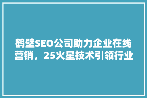 鹤壁SEO公司助力企业在线营销，25火星技术引领行业新潮流