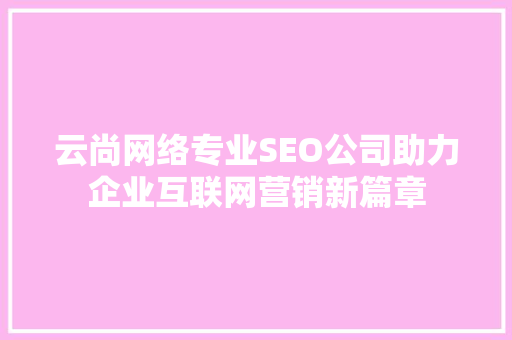 云尚网络专业SEO公司助力企业互联网营销新篇章