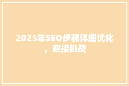 2025年SEO步骤详细优化，迎接挑战