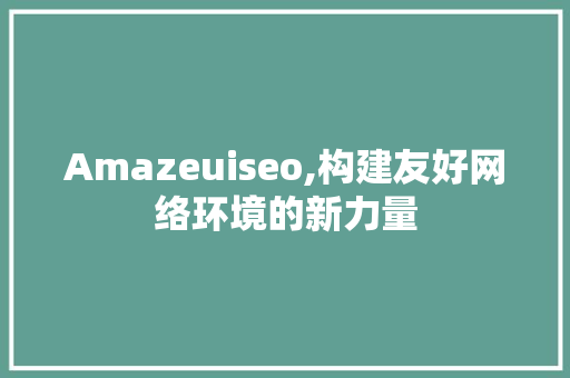 Amazeuiseo,构建友好网络环境的新力量