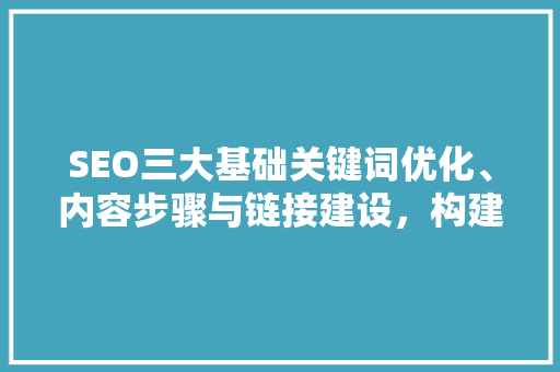 SEO三大基础关键词优化、内容步骤与链接建设，构建网站流量引擎