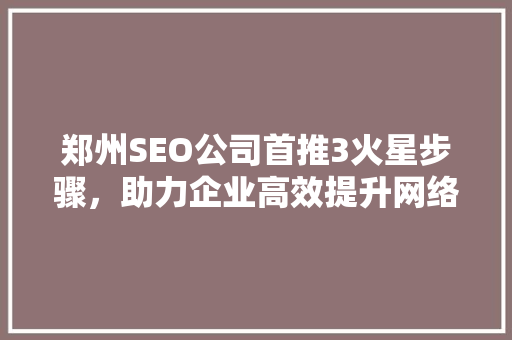 郑州SEO公司首推3火星步骤，助力企业高效提升网络排名