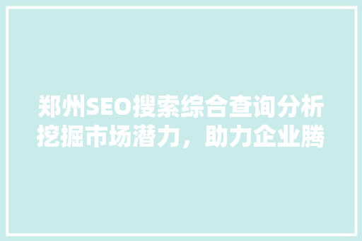 郑州SEO搜索综合查询分析挖掘市场潜力，助力企业腾飞