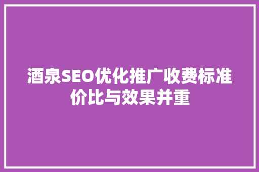 酒泉SEO优化推广收费标准价比与效果并重
