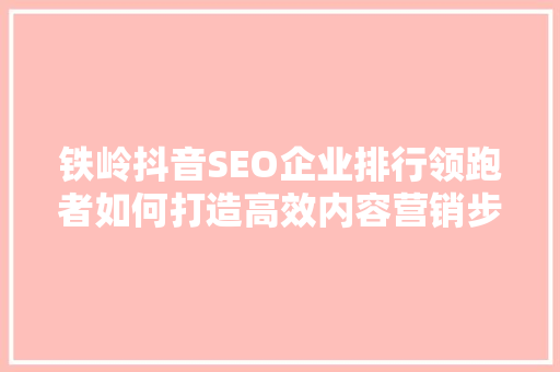铁岭抖音SEO企业排行领跑者如何打造高效内容营销步骤