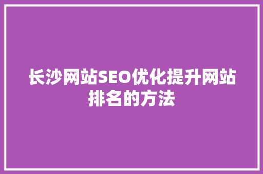 长沙网站SEO优化提升网站排名的方法
