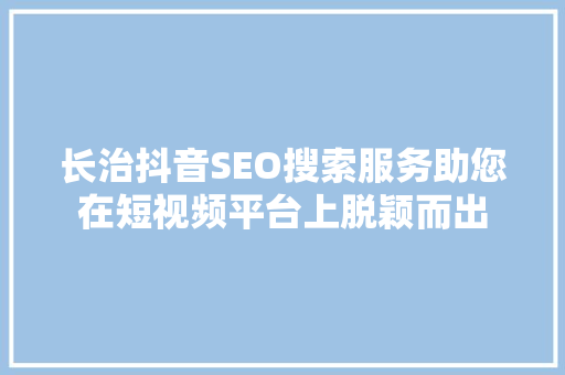 长治抖音SEO搜索服务助您在短视频平台上脱颖而出