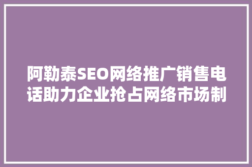 阿勒泰SEO网络推广销售电话助力企业抢占网络市场制高点