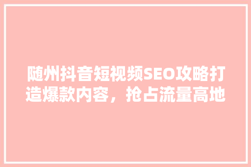 随州抖音短视频SEO攻略打造爆款内容，抢占流量高地