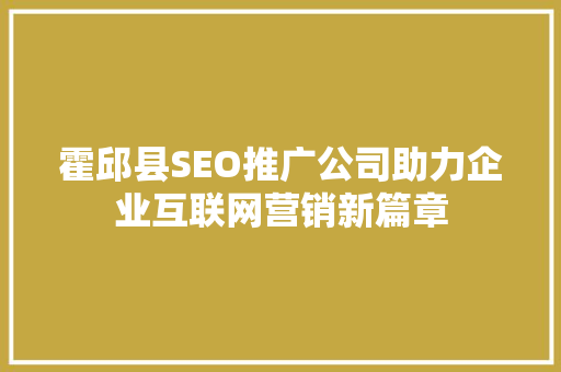 霍邱县SEO推广公司助力企业互联网营销新篇章