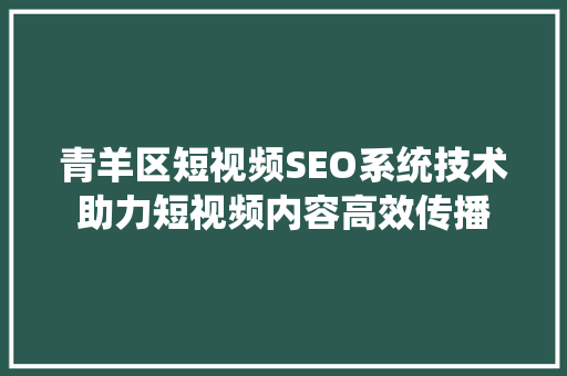青羊区短视频SEO系统技术助力短视频内容高效传播