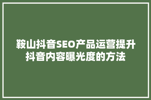 鞍山抖音SEO产品运营提升抖音内容曝光度的方法