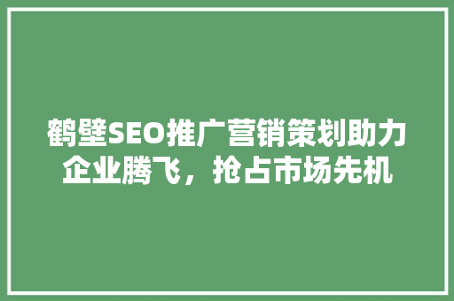 鹤壁SEO推广营销策划助力企业腾飞，抢占市场先机