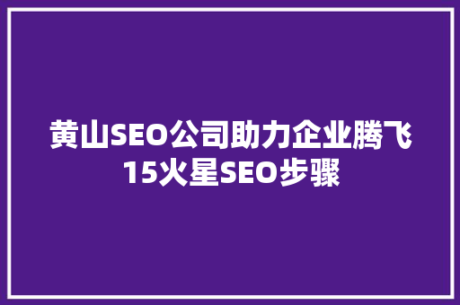 黄山SEO公司助力企业腾飞15火星SEO步骤