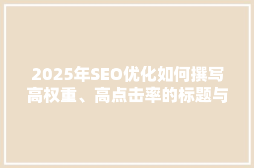 2025年SEO优化如何撰写高权重、高点击率的标题与内容