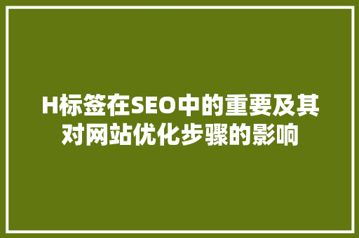 H标签在SEO中的重要及其对网站优化步骤的影响