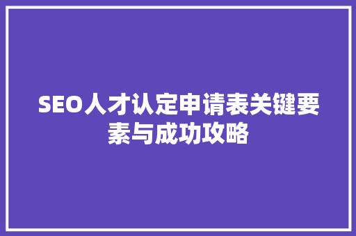 SEO人才认定申请表关键要素与成功攻略