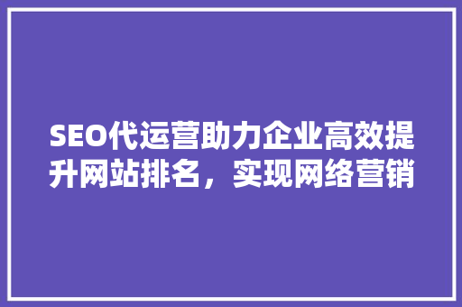 SEO代运营助力企业高效提升网站排名，实现网络营销新突破