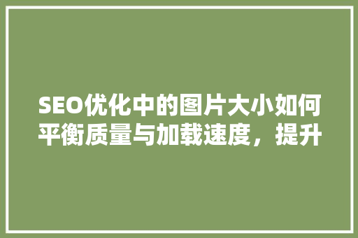 SEO优化中的图片大小如何平衡质量与加载速度，提升网站排名