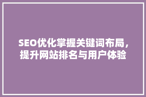 SEO优化掌握关键词布局，提升网站排名与用户体验