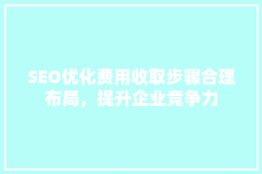 SEO优化费用收取步骤合理布局，提升企业竞争力