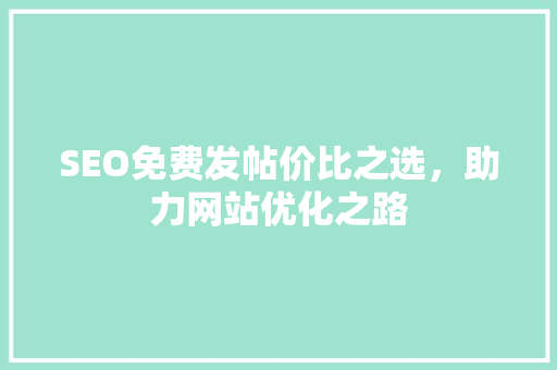 SEO免费发帖价比之选，助力网站优化之路