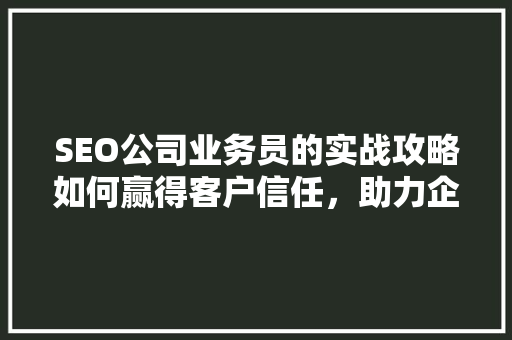 SEO公司业务员的实战攻略如何赢得客户信任，助力企业腾飞  第1张