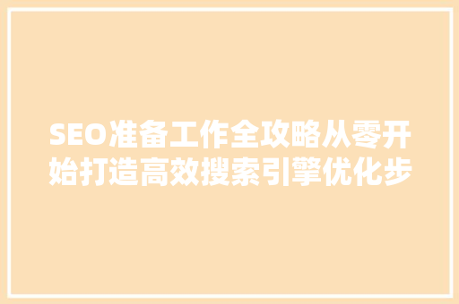 SEO准备工作全攻略从零开始打造高效搜索引擎优化步骤
